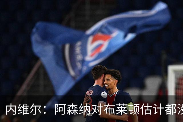 内维尔：阿森纳对布莱顿估计都没做好准备，这种表现的枪手很少见