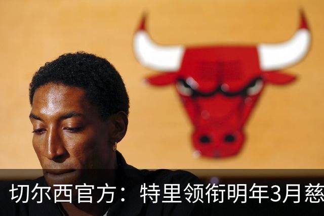 切尔西官方：特里领衔明年3月慈善赛，将战热刺传奇队