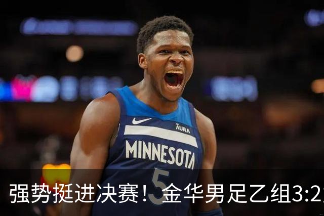 强势挺进决赛！金华男足乙组3:2力克宁波，剑指省运会冠军