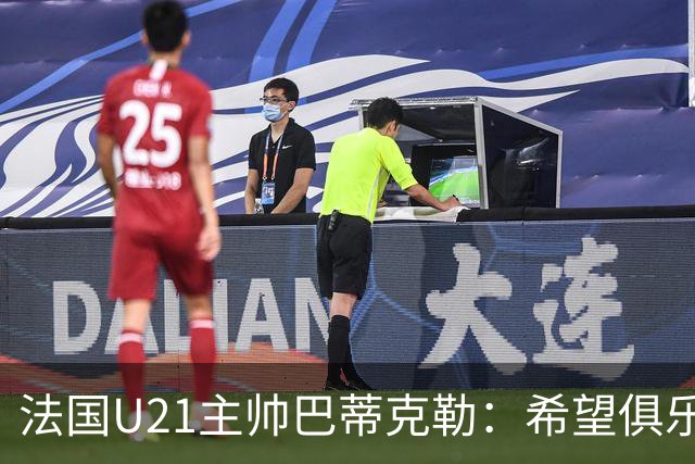 法国U21主帅巴蒂克勒：希望俱乐部放行球员征战欧青赛