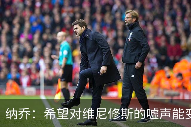 纳乔：希望对维尼修斯的嘘声能变为掌声，他还能为皇马贡献更多